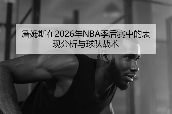 詹姆斯在2026年NBA季后赛中的表现分析与球队战术