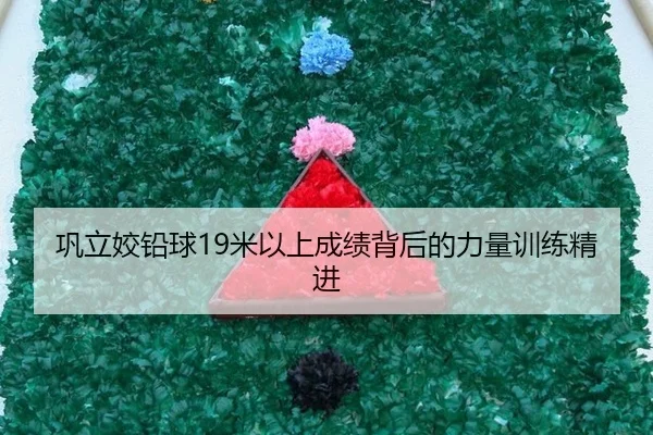 巩立姣铅球19米以上成绩背后的力量训练精进