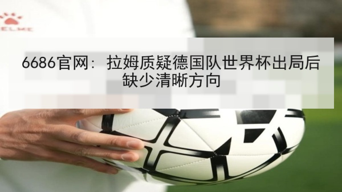 6686官网: 拉姆质疑德国队世界杯出局后缺少清晰方向