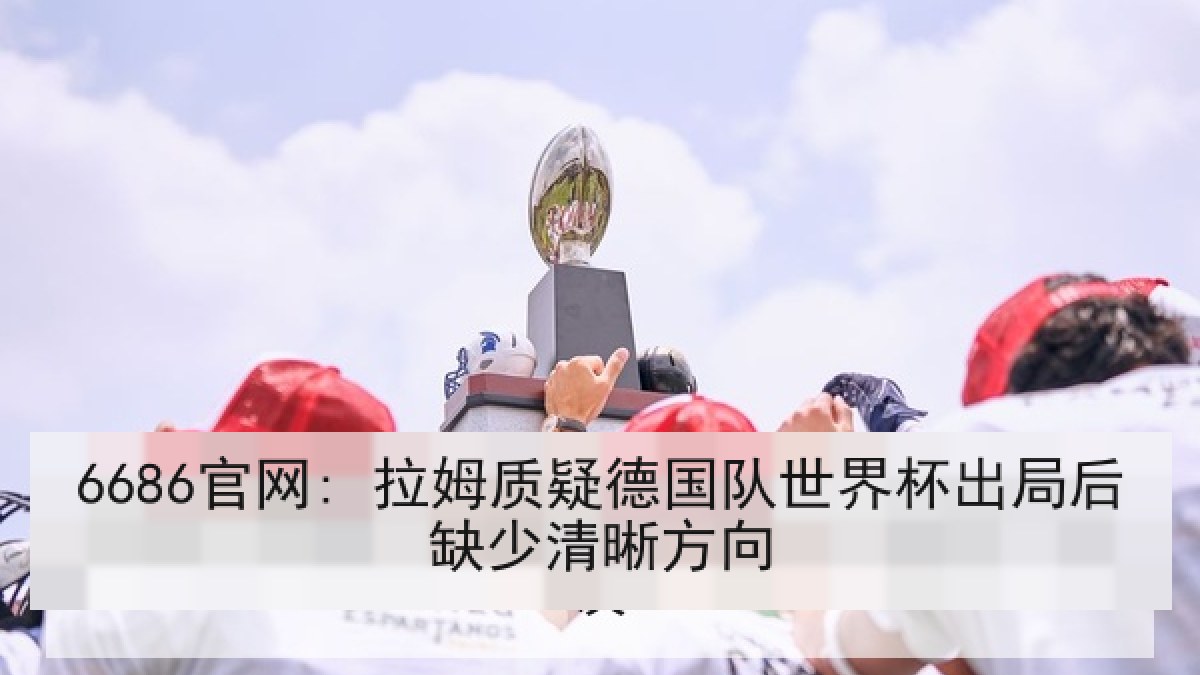 6686官网: 拉姆质疑德国队世界杯出局后缺少清晰方向