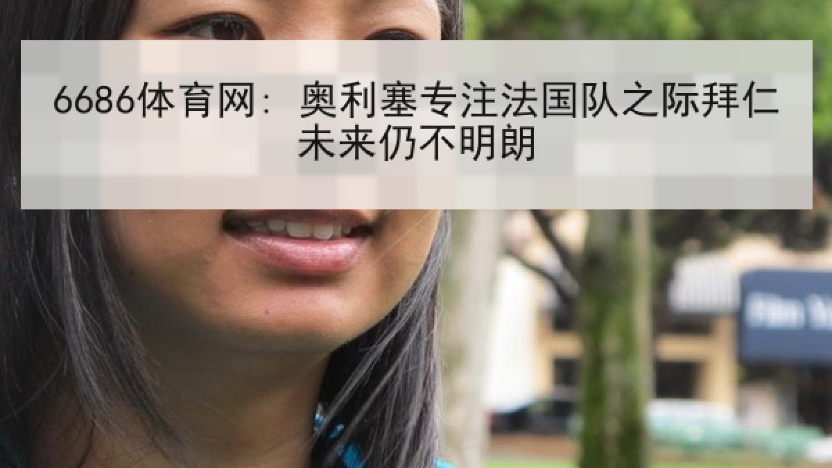 6686体育网: 奥利塞专注法国队之际拜仁未来仍不明朗 6686体育网: 奥利塞专注法国队之际拜仁未来仍不明朗