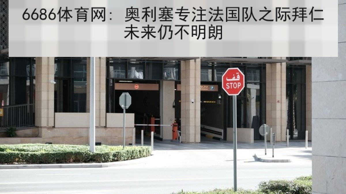 6686体育网: 奥利塞专注法国队之际拜仁未来仍不明朗