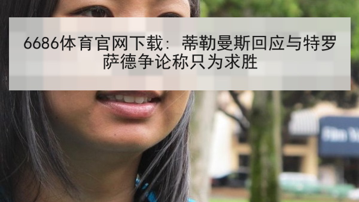 6686体育官网下载: 蒂勒曼斯回应与特罗萨德争论称只为求胜
