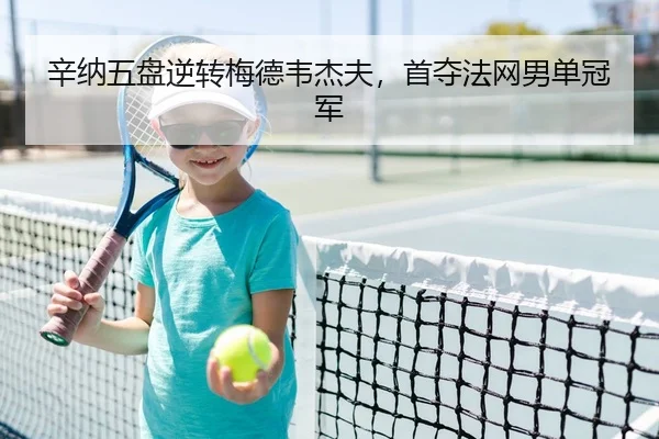 辛纳五盘逆转梅德韦杰夫，首夺法网男单冠军
