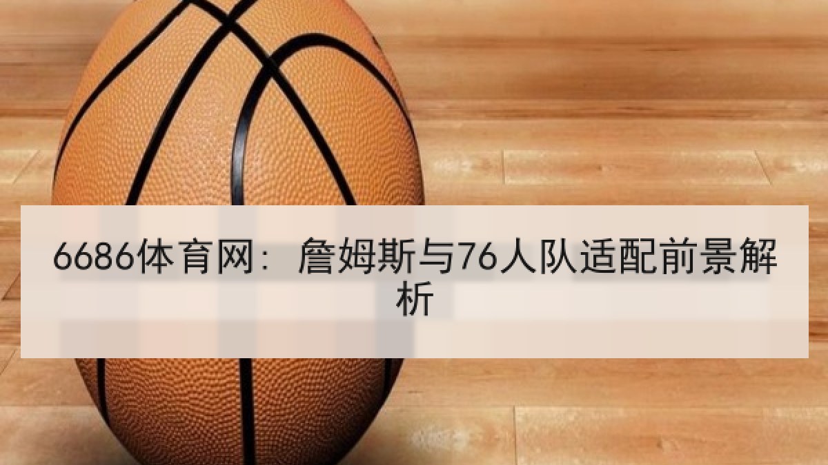 6686体育网: 詹姆斯与76人队适配前景解析