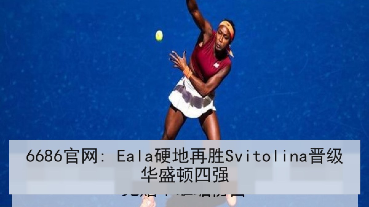 6686官网: Eala硬地再胜Svitolina晋级华盛顿四强