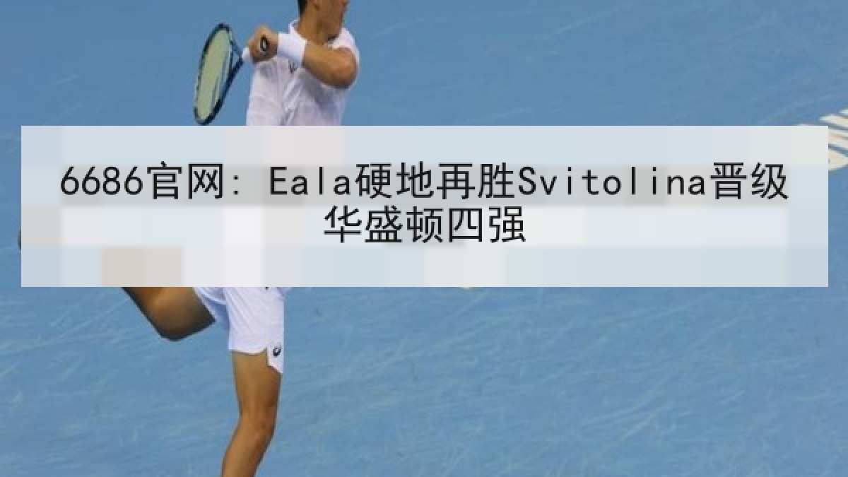 6686官网: Eala硬地再胜Svitolina晋级华盛顿四强