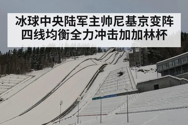 冰球中央陆军主帅尼基京变阵四线均衡全力冲击加加林杯
