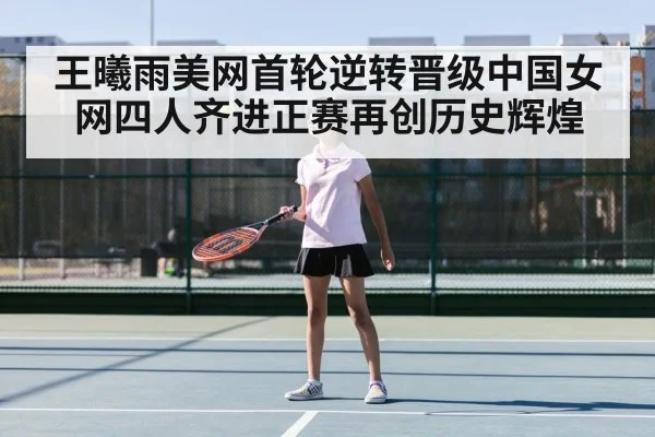 王曦雨美网首轮逆转晋级中国女网四人齐进正赛再创历史辉煌