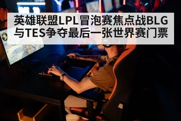 英雄联盟LPL冒泡赛焦点战BLG与TES争夺最后一张世界赛门票