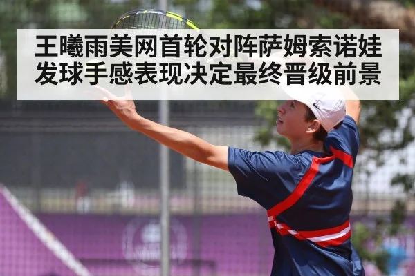 王曦雨美网首轮对阵萨姆索诺娃发球手感表现决定最终晋级前景