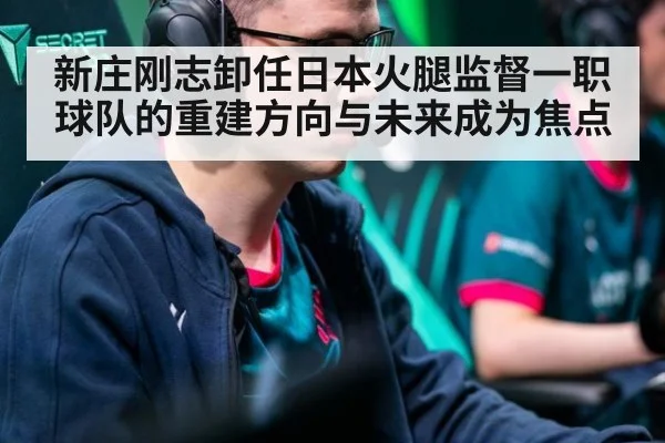 新庄刚志卸任日本火腿监督一职 球队的重建方向与未来成为焦点